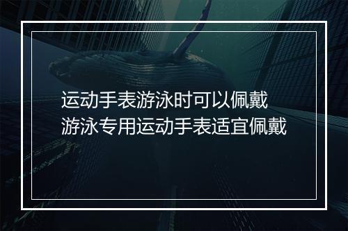 运动手表游泳时可以佩戴　游泳专用运动手表适宜佩戴