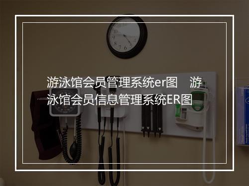 游泳馆会员管理系统er图　游泳馆会员信息管理系统ER图