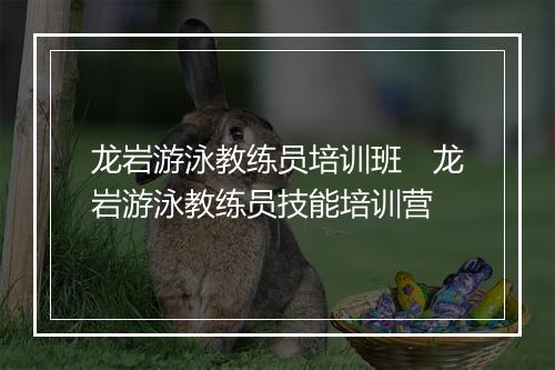 龙岩游泳教练员培训班　龙岩游泳教练员技能培训营