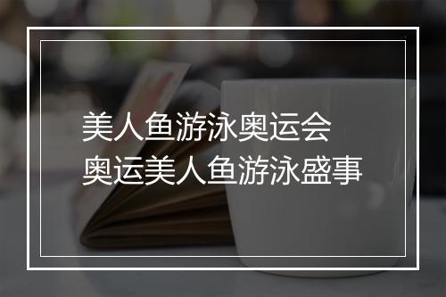 美人鱼游泳奥运会　奥运美人鱼游泳盛事