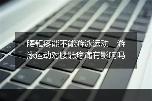 腰骶疼能不能游泳运动　游泳运动对腰骶疼痛有影响吗