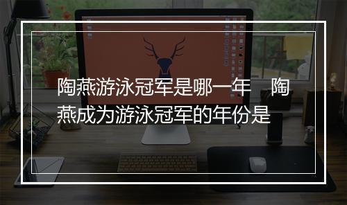 陶燕游泳冠军是哪一年　陶燕成为游泳冠军的年份是