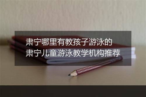 肃宁哪里有教孩子游泳的　肃宁儿童游泳教学机构推荐