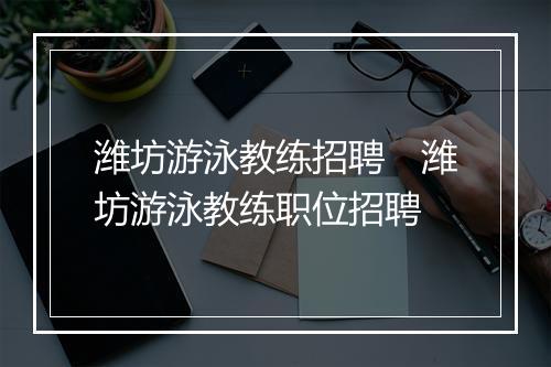 潍坊游泳教练招聘　潍坊游泳教练职位招聘