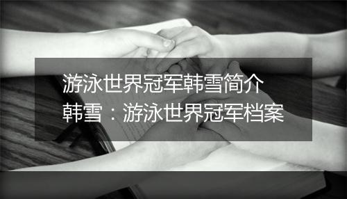 游泳世界冠军韩雪简介　韩雪：游泳世界冠军档案
