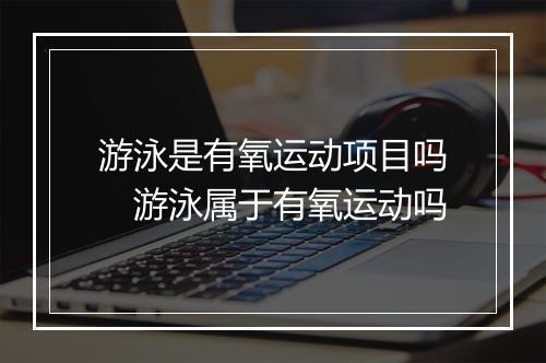 游泳是有氧运动项目吗　游泳属于有氧运动吗