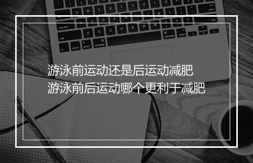游泳前运动还是后运动减肥　游泳前后运动哪个更利于减肥