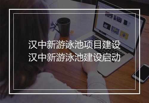 汉中新游泳池项目建设　汉中新游泳池建设启动