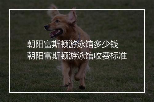 朝阳富斯顿游泳馆多少钱　朝阳富斯顿游泳馆收费标准