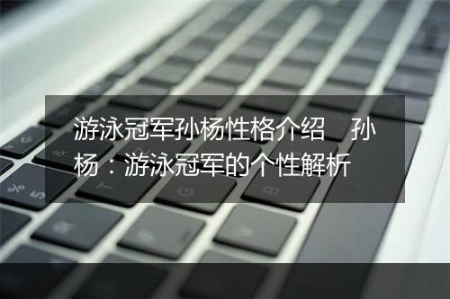 游泳冠军孙杨性格介绍　孙杨：游泳冠军的个性解析