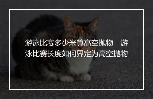 游泳比赛多少米算高空抛物　游泳比赛长度如何界定为高空抛物