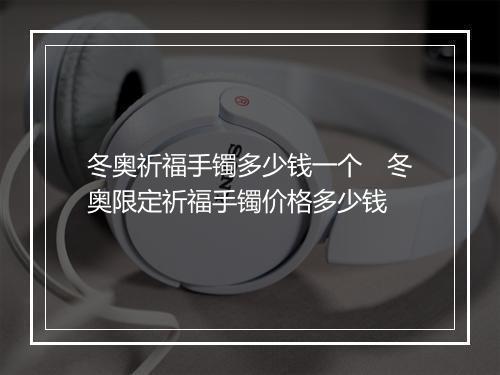 冬奥祈福手镯多少钱一个　冬奥限定祈福手镯价格多少钱
