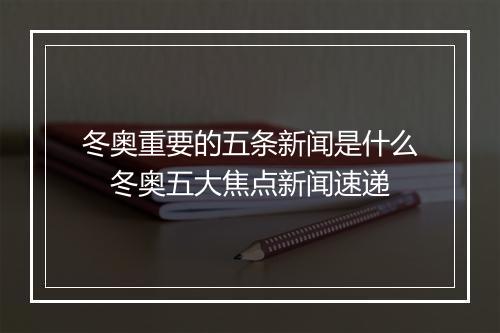 冬奥重要的五条新闻是什么　冬奥五大焦点新闻速递
