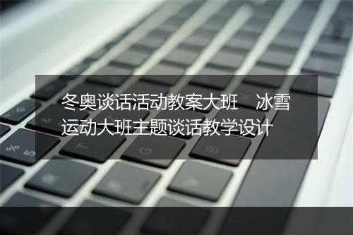 冬奥谈话活动教案大班　冰雪运动大班主题谈话教学设计