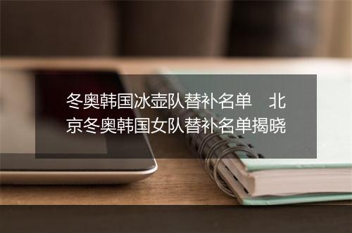 冬奥韩国冰壶队替补名单　北京冬奥韩国女队替补名单揭晓