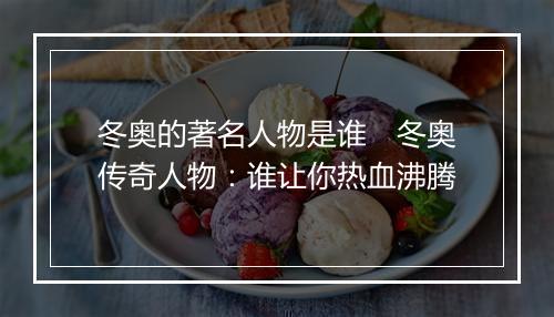冬奥的著名人物是谁　冬奥传奇人物：谁让你热血沸腾